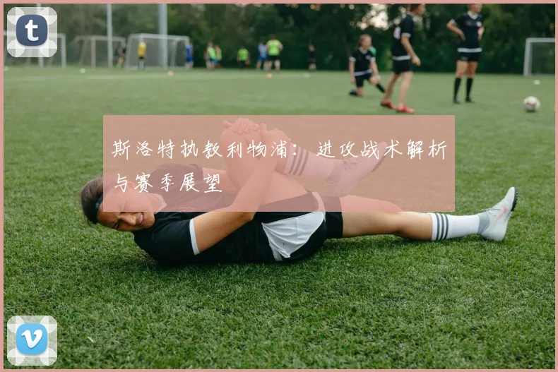 斯洛特执教利物浦：进攻战术解析与赛季展望