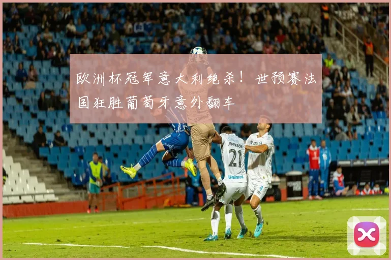 欧洲杯冠军意大利绝杀！世预赛法国狂胜葡萄牙意外翻车