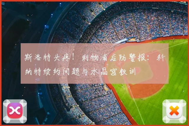 斯洛特头疼！利物浦后防警报：科纳特续约问题与水晶宫教训